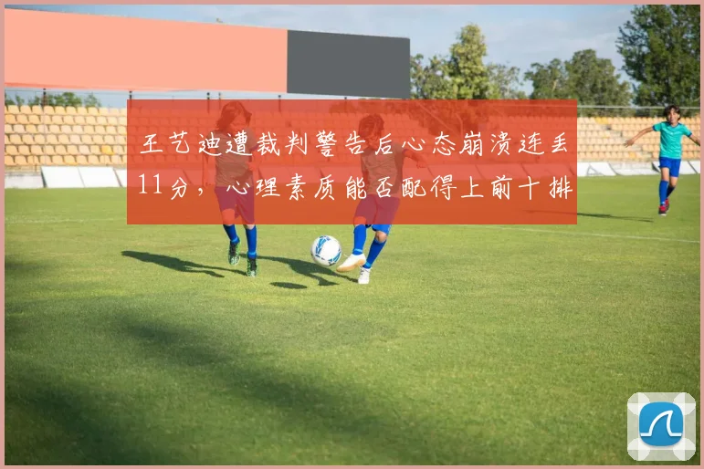 王艺迪遭裁判警告后心态崩溃连丢11分，心理素质能否配得上前十排名？