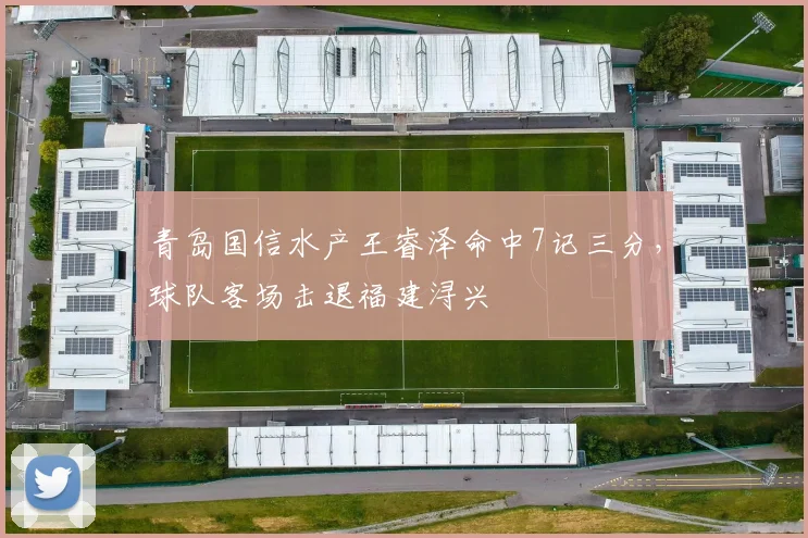青岛国信水产王睿泽命中7记三分，球队客场击退福建浔兴